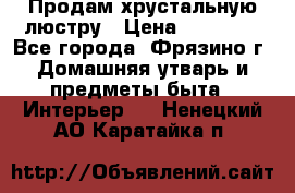 Продам хрустальную люстру › Цена ­ 13 000 - Все города, Фрязино г. Домашняя утварь и предметы быта » Интерьер   . Ненецкий АО,Каратайка п.